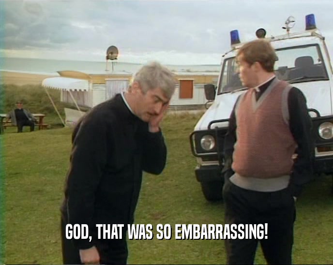 GOD, THAT WAS SO EMBARRASSING!  