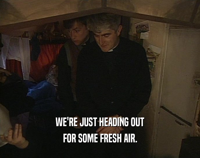 WE'RE JUST HEADING OUT FOR SOME FRESH AIR. 