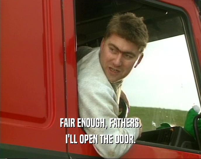 FAIR ENOUGH, FATHERS. I'LL OPEN THE DOOR. 