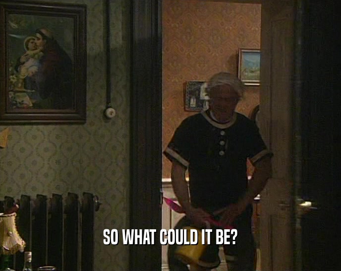 SO WHAT COULD IT BE?  