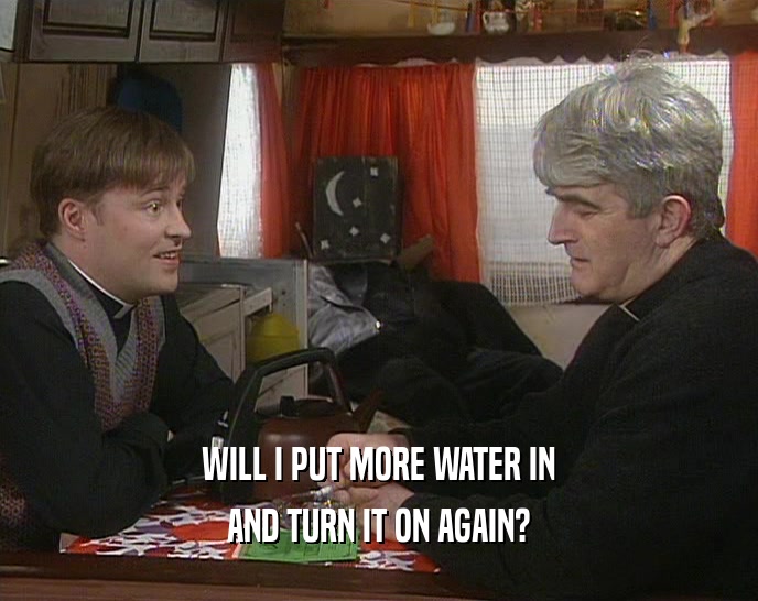 WILL I PUT MORE WATER IN AND TURN IT ON AGAIN? 