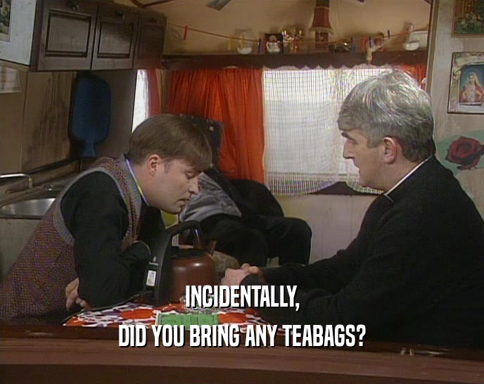 INCIDENTALLY,
 DID YOU BRING ANY TEABAGS?
 