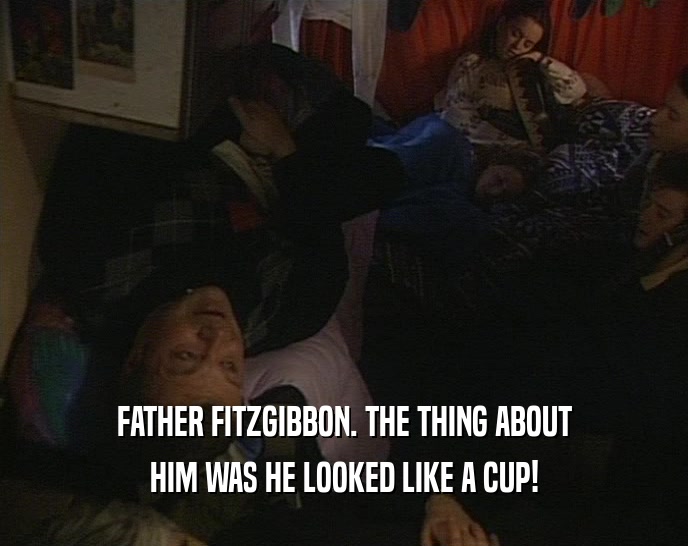 FATHER FITZGIBBON. THE THING ABOUT
 HIM WAS HE LOOKED LIKE A CUP!
 