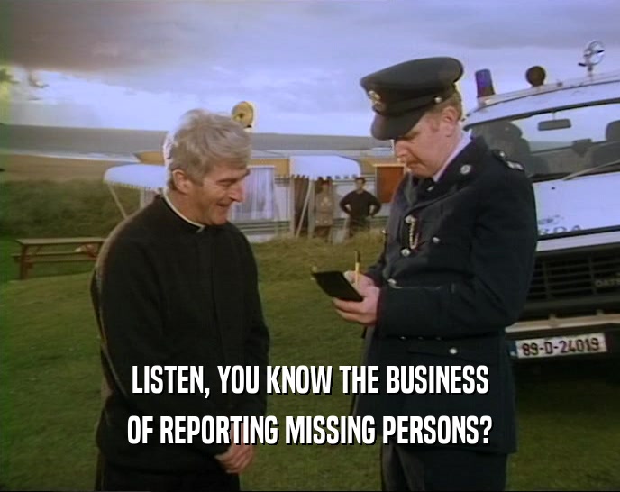 LISTEN, YOU KNOW THE BUSINESS OF REPORTING MISSING PERSONS? 