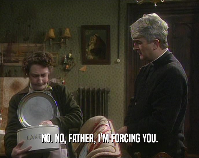 NO. NO, FATHER, I'M FORCING YOU.  