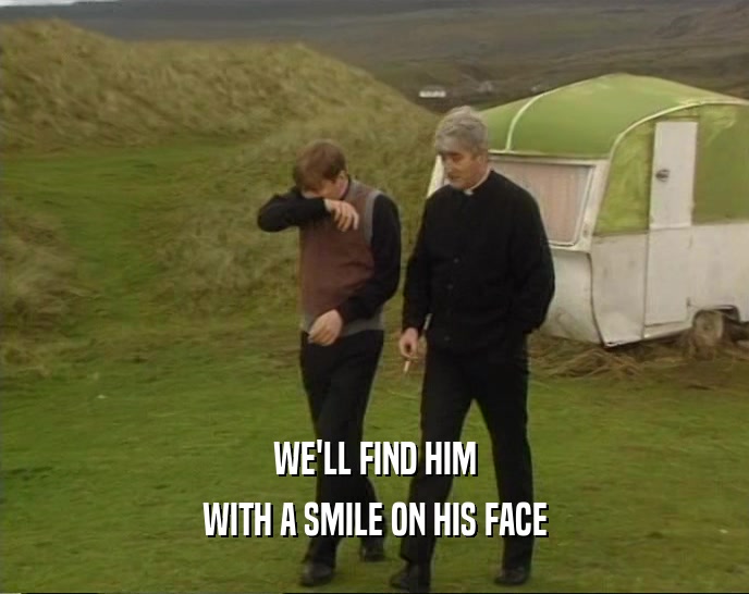 WE'LL FIND HIM WITH A SMILE ON HIS FACE 