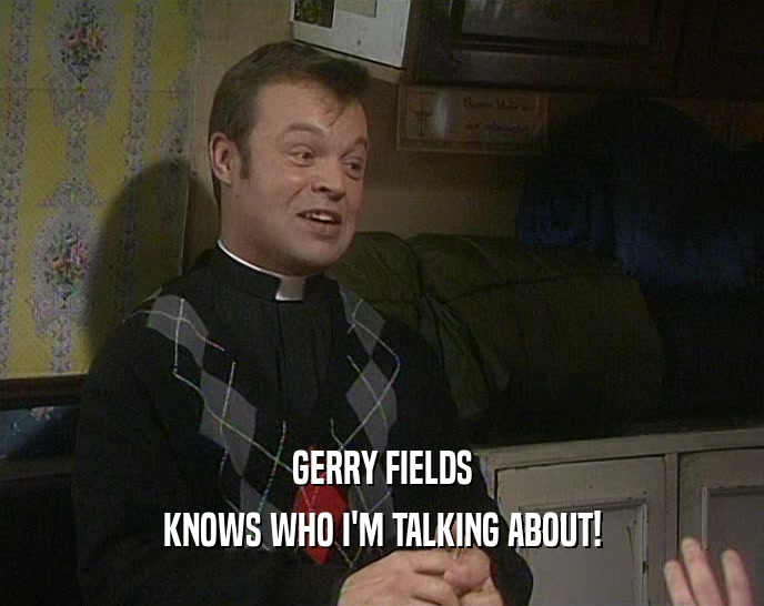 GERRY FIELDS
 KNOWS WHO I'M TALKING ABOUT!
 