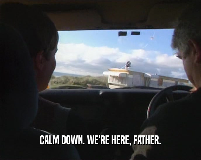 CALM DOWN. WE'RE HERE, FATHER.  