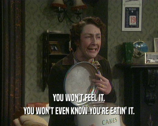 YOU WON'T FEEL IT. YOU WON'T EVEN KNOW YOU'RE EATIN' IT. 