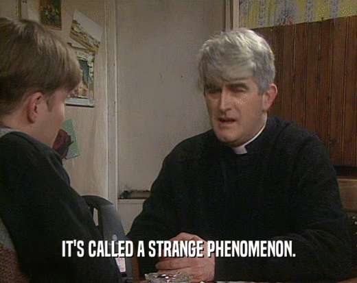 IT'S CALLED A STRANGE PHENOMENON.  