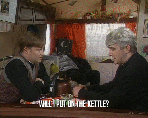 WILL I PUT ON THE KETTLE?
  