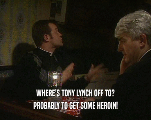 WHERE'S TONY LYNCH OFF TO? PROBABLY TO GET SOME HEROIN! 