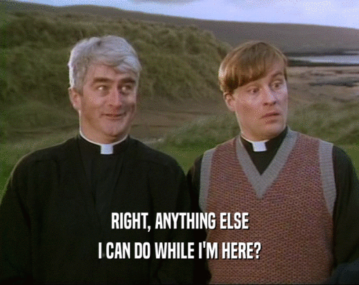 RIGHT, ANYTHING ELSE I CAN DO WHILE I'M HERE? 