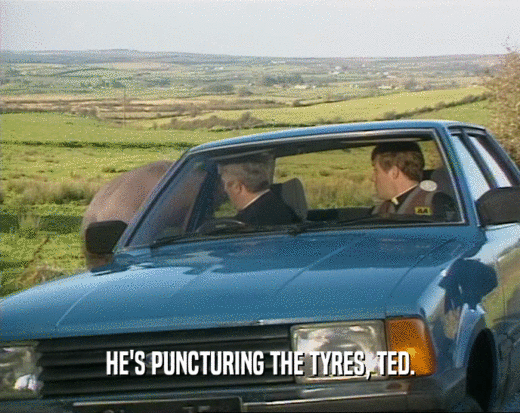 HE'S PUNCTURING THE TYRES, TED.  