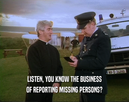 LISTEN, YOU KNOW THE BUSINESS
 OF REPORTING MISSING PERSONS?
 