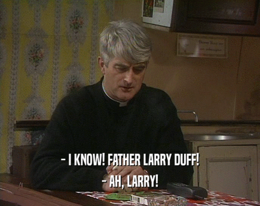 - I KNOW! FATHER LARRY DUFF!
 - AH, LARRY!
 