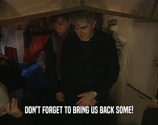 DON'T FORGET TO BRING US BACK SOME!  