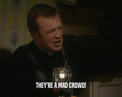 THEY'RE A MAD CROWD!  