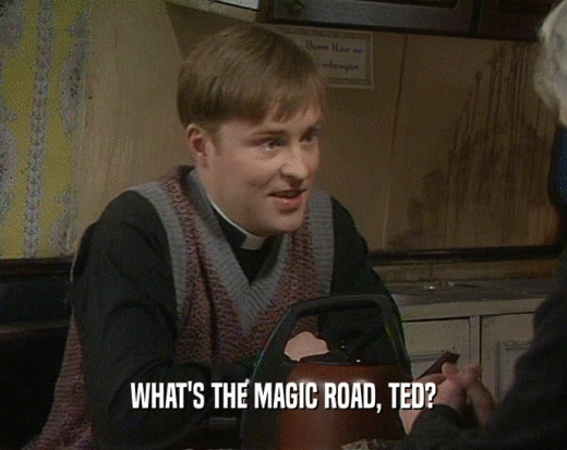 WHAT'S THE MAGIC ROAD, TED?  