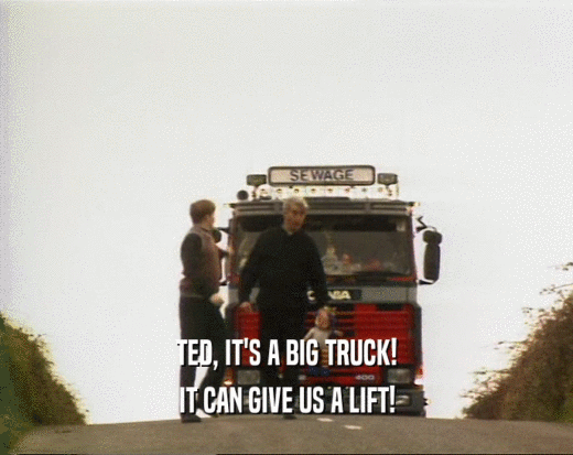 TED, IT'S A BIG TRUCK!
 IT CAN GIVE US A LIFT!
 