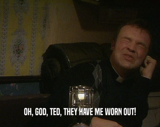 OH, GOD, TED, THEY HAVE ME WORN OUT!  
