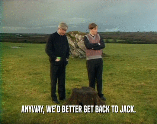 ANYWAY, WE'D BETTER GET BACK TO JACK.  