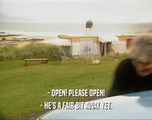 - OPEN! PLEASE OPEN!
 - HE'S A FAIR BIT AWAY YET.
 