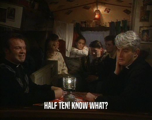 HALF TEN! KNOW WHAT?  