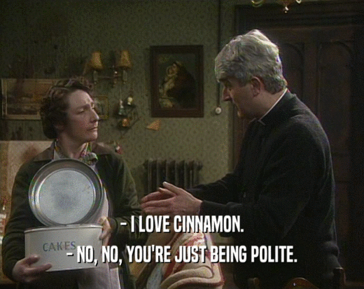 - I LOVE CINNAMON. - NO, NO, YOU'RE JUST BEING POLITE. 