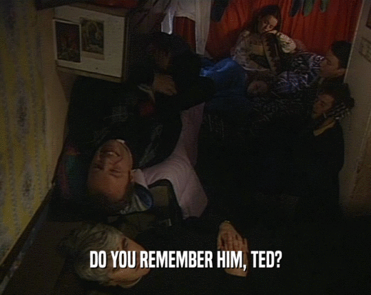 DO YOU REMEMBER HIM, TED?
  
