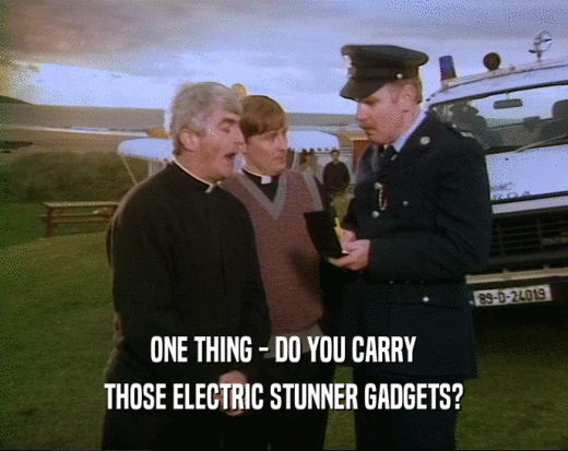 ONE THING - DO YOU CARRY THOSE ELECTRIC STUNNER GADGETS? 