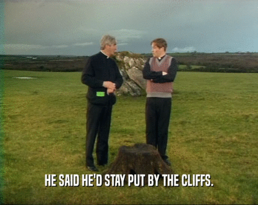 HE SAID HE'D STAY PUT BY THE CLIFFS.  
