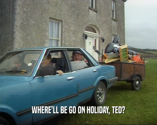 WHERE'LL BE GO ON HOLIDAY, TED?
  