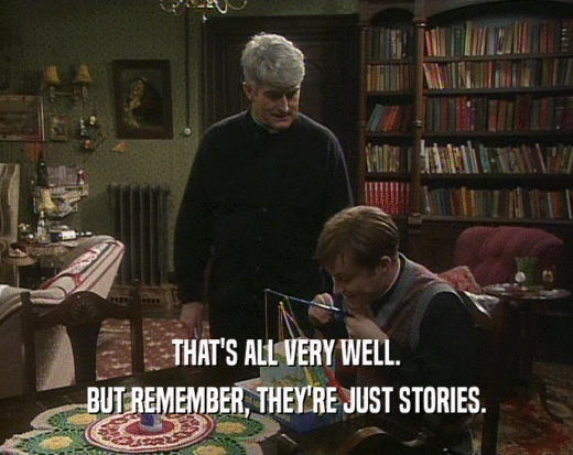 THAT'S ALL VERY WELL. BUT REMEMBER, THEY'RE JUST STORIES. 