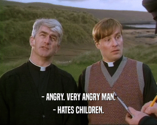 - ANGRY. VERY ANGRY MAN.
 - HATES CHILDREN.
 