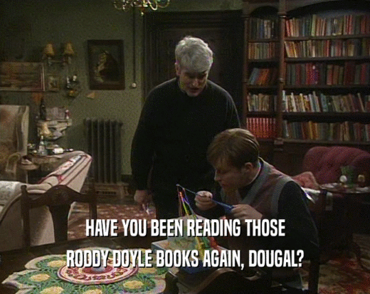HAVE YOU BEEN READING THOSE RODDY DOYLE BOOKS AGAIN, DOUGAL? 