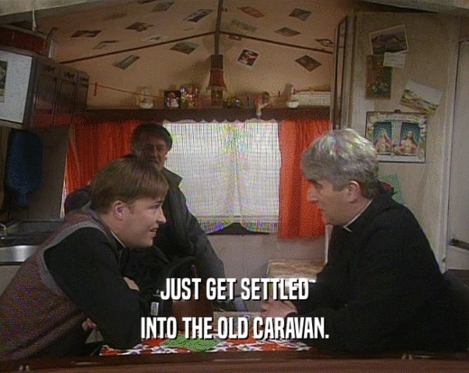 JUST GET SETTLED
 INTO THE OLD CARAVAN.
 