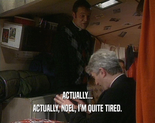 ACTUALLY...
 ACTUALLY, NOEL, I'M QUITE TIRED.
 