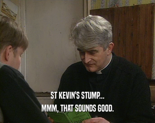 ST KEVIN'S STUMP...
 MMM, THAT SOUNDS GOOD.
 