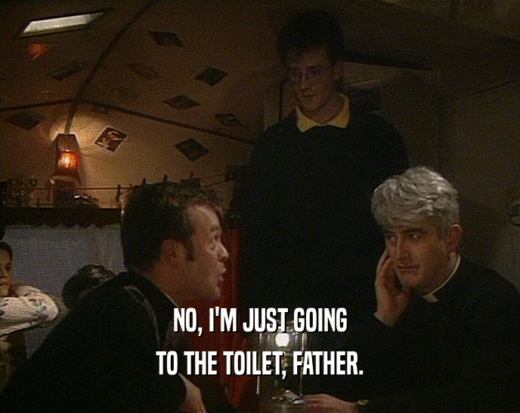 NO, I'M JUST GOING
 TO THE TOILET, FATHER.
 
