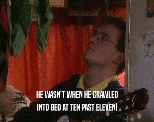 HE WASN'T WHEN HE CRAWLED INTO BED AT TEN PAST ELEVEN! 