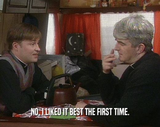 NO, I LIKED IT BEST THE FIRST TIME.  