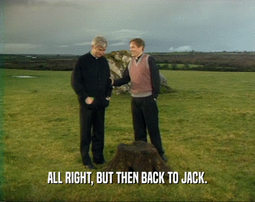 ALL RIGHT, BUT THEN BACK TO JACK.  