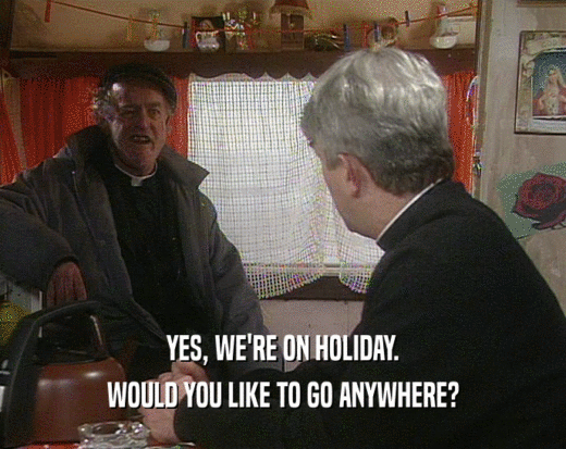 YES, WE'RE ON HOLIDAY. WOULD YOU LIKE TO GO ANYWHERE? 