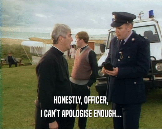 HONESTLY, OFFICER,
 I CAN'T APOLOGISE ENOUGH...
 