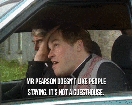 MR PEARSON DOESN'T LIKE PEOPLE STAYING. IT'S NOT A GUESTHOUSE. 