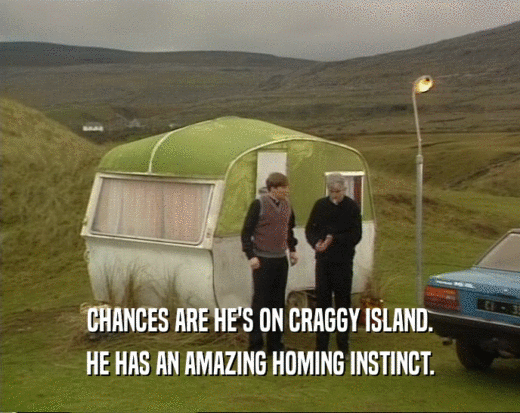 CHANCES ARE HE'S ON CRAGGY ISLAND. HE HAS AN AMAZING HOMING INSTINCT. 
