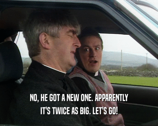 NO, HE GOT A NEW ONE. APPARENTLY IT'S TWICE AS BIG. LET'S GO! 