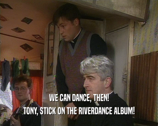 WE CAN DANCE, THEN! TONY, STICK ON THE RIVERDANCE ALBUM! 