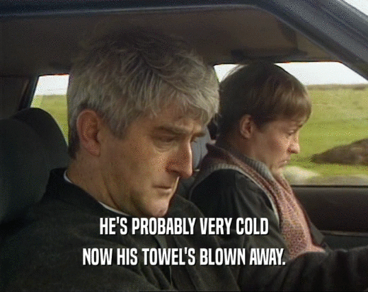 HE'S PROBABLY VERY COLD NOW HIS TOWEL'S BLOWN AWAY. 